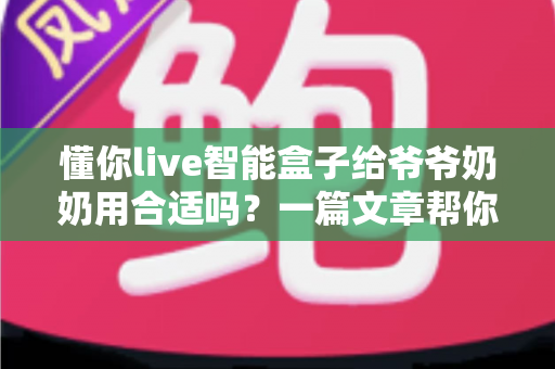 懂你live智能盒子给爷爷奶奶用合适吗?一篇文章帮你全面分析老年人家用电视盒子选购问题 懂你live智能盒子给爷爷奶奶用合适吗?一篇文章帮你全面分析老年人家用电视盒子选购问题