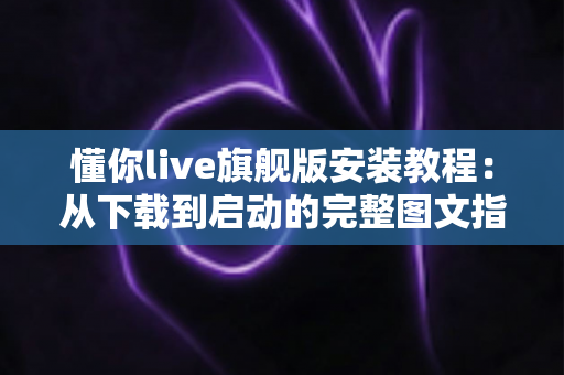 懂你live旗舰版安装教程：从下载到启动的完整图文指南，新手也能一步到位