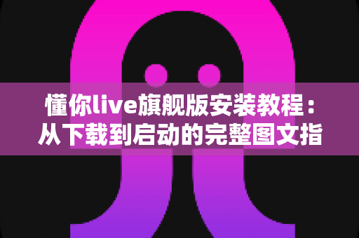 懂你live旗舰版安装教程：从下载到启动的完整图文指南，新手也能一步到位