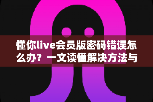 懂你live会员版密码错误怎么办?一文读懂解决方法与账号安全指南 懂你live会员版密码错误怎么办?一文读懂解决方法与账号安全指南