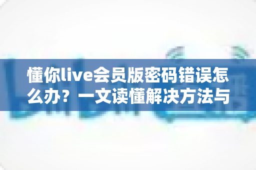 懂你live会员版密码错误怎么办?一文读懂解决方法与账号安全指南 懂你live会员版密码错误怎么办?一文读懂解决方法与账号安全指南