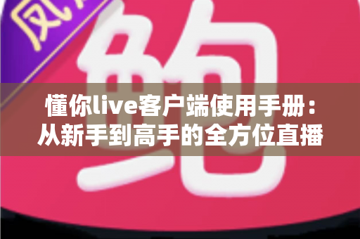 懂你live客户端使用手册:从新手到高手的全方位直播平台操作指南 懂你live客户端使用手册:从新手到高手的全方位直播平台操作指南
