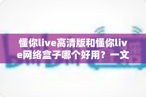 懂你live高清版和懂你live网络盒子哪个好用?一文看懂两大版本的差异与选购指南 懂你live高清版和懂你live网络盒子哪个好用?一文看懂两大版本的差异与选购指南