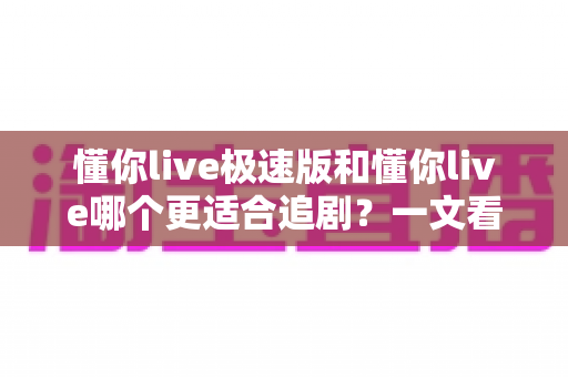 懂你live极速版和懂你live哪个更适合追剧?一文看懂两大版本差异,选出你的最佳观影搭档 懂你live极速版和懂你live哪个更适合追剧?一文看懂两大版本差异,选出你的最佳观影搭档