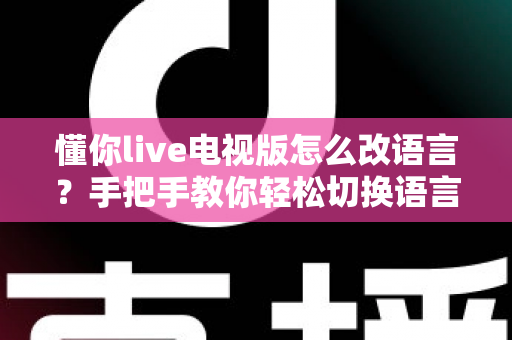 懂你live电视版怎么改语言?手把手教你轻松切换语言设置完整教程 懂你live电视版怎么改语言?手把手教你轻松切换语言设置完整教程