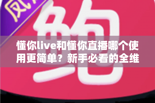懂你live和懂你直播哪个使用更简单?新手必看的全维度操作体验对比指南 懂你live和懂你直播哪个使用更简单?新手必看的全维度操作体验对比指南