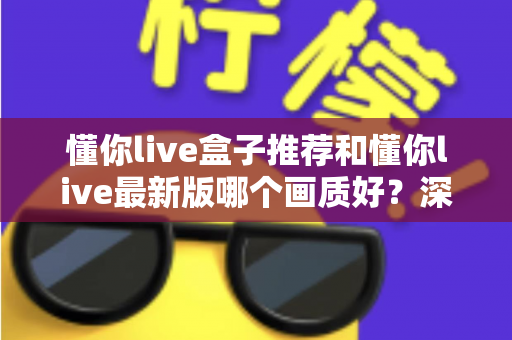 懂你live盒子推荐和懂你live最新版哪个画质好？深度对比解析，帮你找到更清晰的观影方案