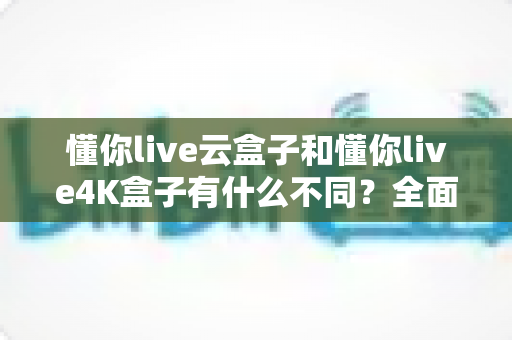 懂你live云盒子和懂你live4K盒子有什么不同?全面解析两款热门电视盒子的核心区别 懂你live云盒子和懂你live4K盒子有什么不同?全面解析两款热门电视盒子的核心区别