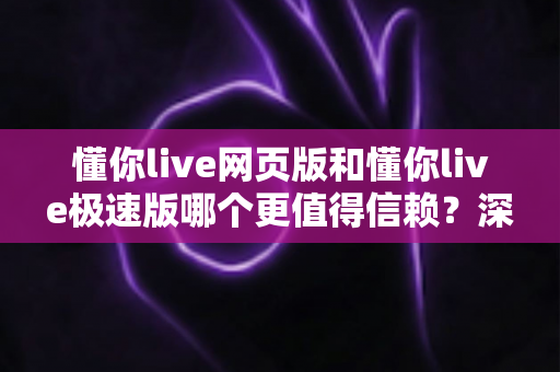 懂你live网页版和懂你live极速版哪个更值得信赖?深度对比分析与选择指南助你安心使用 懂你live网页版和懂你live极速版哪个更值得信赖?深度对比分析与选择指南助你安心使用