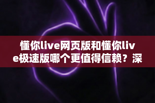 懂你live网页版和懂你live极速版哪个更值得信赖?深度对比分析与选择指南助你安心使用 懂你live网页版和懂你live极速版哪个更值得信赖?深度对比分析与选择指南助你安心使用