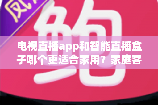 电视直播app和智能直播盒子哪个更适合家用?家庭客厅观影设备超全选购指南 电视直播app和智能直播盒子哪个更适合家用?家庭客厅观影设备超全选购指南