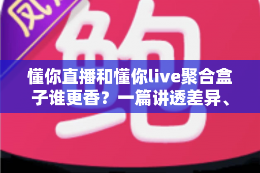 懂你直播和懂你live聚合盒子谁更香?一篇讲透差异、性价比与选购建议的深度评测 懂你直播和懂你live聚合盒子谁更香?一篇讲透差异、性价比与选购建议的深度评测