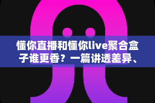 懂你直播和懂你live聚合盒子谁更香?一篇讲透差异、性价比与选购建议的深度评测 懂你直播和懂你live聚合盒子谁更香?一篇讲透差异、性价比与选购建议的深度评测