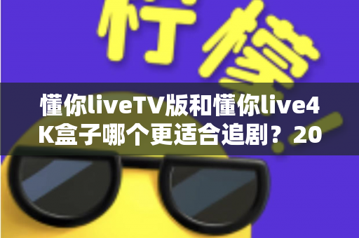 懂你liveTV版和懂你live4K盒子哪个更适合追剧?2024超详细选购对比指南,帮你找到最佳追剧神器 懂你liveTV版和懂你live4K盒子哪个更适合追剧?2024超详细选购对比指南,帮你找到最佳追剧神器