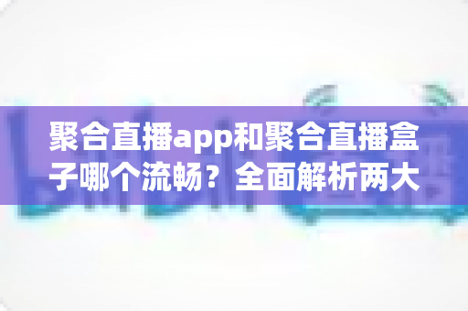 聚合直播app和聚合直播盒子哪个流畅？全面解析两大方案的流畅度差异与选购建议