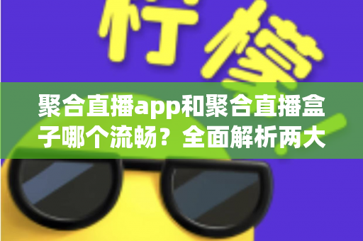聚合直播app和聚合直播盒子哪个流畅？全面解析两大方案的流畅度差异与选购建议