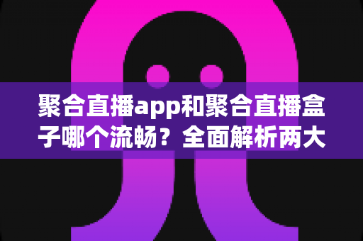 聚合直播app和聚合直播盒子哪个流畅？全面解析两大方案的流畅度差异与选购建议