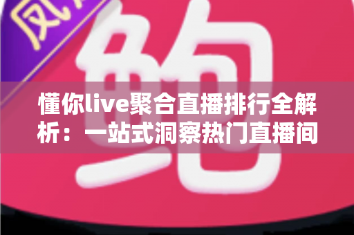 懂你live聚合直播排行全解析:一站式洞察热门直播间流量密码与观看指南 懂你live聚合直播排行全解析:一站式洞察热门直播间流量密码与观看指南