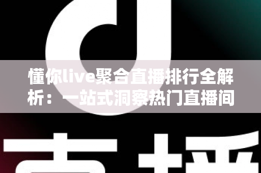 懂你live聚合直播排行全解析：一站式洞察热门直播间流量密码与观看指南