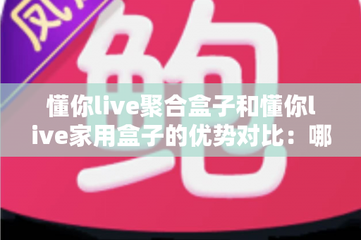 懂你live聚合盒子和懂你live家用盒子的优势对比:哪一款更适合你的家庭娱乐需求?全面解析帮你选对不选贵 懂你live聚合盒子和懂你live家用盒子的优势对比:哪一款更适合你的家庭娱乐需求?全面解析帮你选对不选贵
