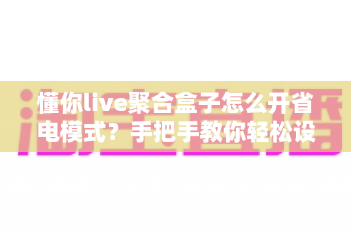 懂你live聚合盒子怎么开省电模式?手把手教你轻松设置,延长设备续航更省心 懂你live聚合盒子怎么开省电模式?手把手教你轻松设置,延长设备续航更省心