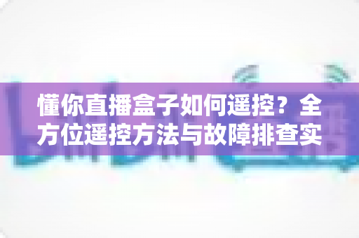 懂你直播盒子如何遥控?全方位遥控方法与故障排查实用指南 懂你直播盒子如何遥控?全方位遥控方法与故障排查实用指南