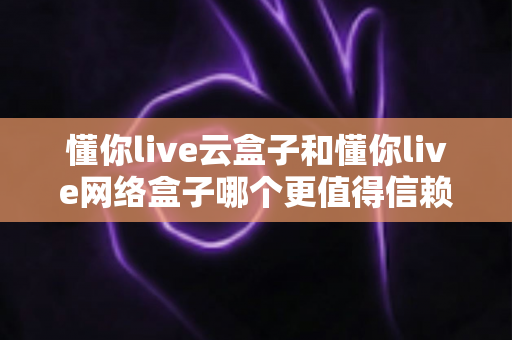 懂你live云盒子和懂你live网络盒子哪个更值得信赖?一篇讲透的深度选购指南 懂你live云盒子和懂你live网络盒子哪个更值得信赖?一篇讲透的深度选购指南