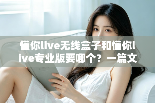 懂你live无线盒子和懂你live专业版要哪个？一篇文章帮你彻底搞懂选购难题