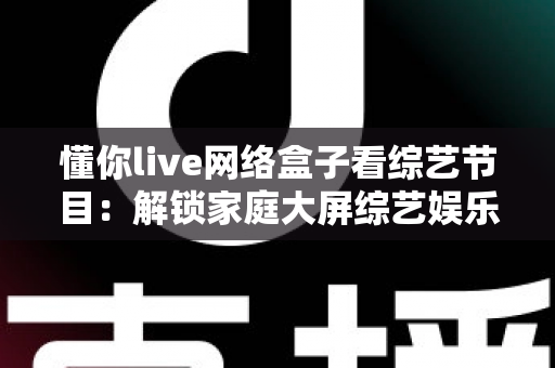 懂你live网络盒子看综艺节目:解锁家庭大屏综艺娱乐新体验 懂你live网络盒子看综艺节目:解锁家庭大屏综艺娱乐新体验