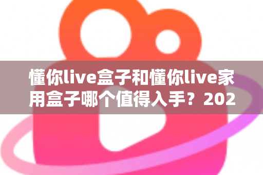 懂你live盒子和懂你live家用盒子哪个值得入手?2025最新选购指南帮你一步到位 懂你live盒子和懂你live家用盒子哪个值得入手?2025最新选购指南帮你一步到位