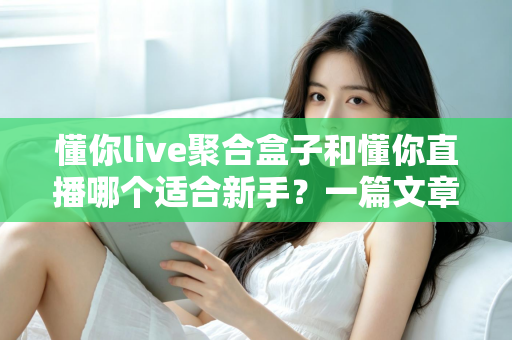 懂你live聚合盒子和懂你直播哪个适合新手？一篇文章帮你彻底搞懂选择难题