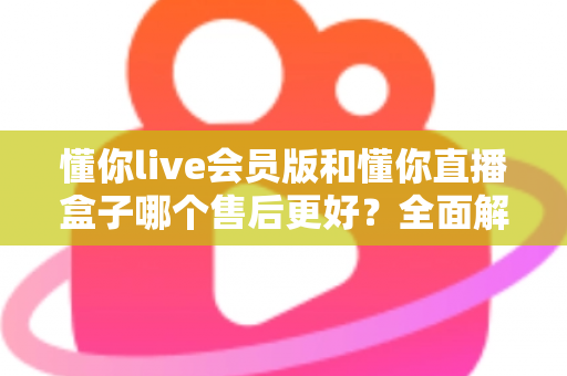 懂你live会员版和懂你直播盒子哪个售后更好?全面解析两大产品的售后服务差异,帮你做出明智选择 懂你live会员版和懂你直播盒子哪个售后更好?全面解析两大产品的售后服务差异,帮你做出明智选择