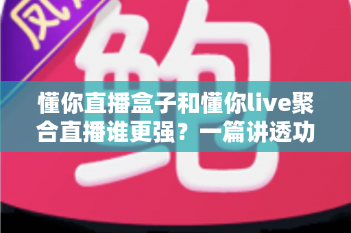 懂你直播盒子和懂你live聚合直播谁更强?一篇讲透功能、体验与选择的深度评测 懂你直播盒子和懂你live聚合直播谁更强?一篇讲透功能、体验与选择的深度评测