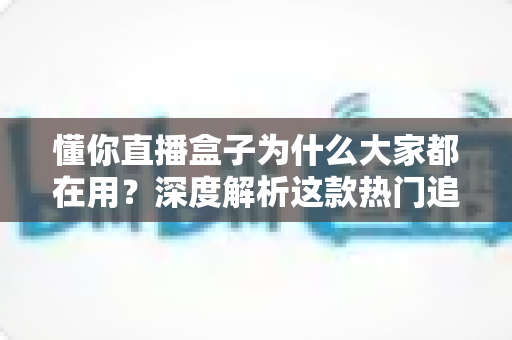 懂你直播盒子为什么大家都在用?深度解析这款热门追播工具的真正魅力 懂你直播盒子为什么大家都在用?深度解析这款热门追播工具的真正魅力