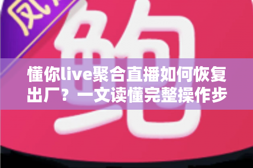 懂你live聚合直播如何恢复出厂?一文读懂完整操作步骤与实用技巧 懂你live聚合直播如何恢复出厂?一文读懂完整操作步骤与实用技巧