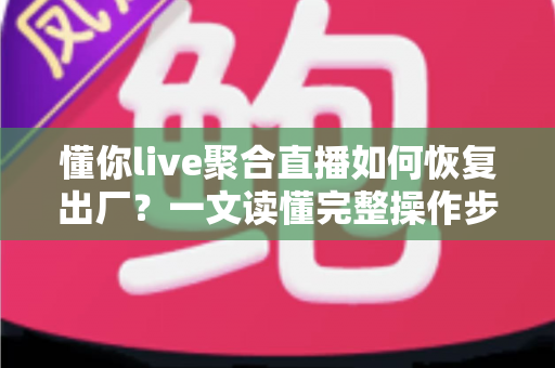 懂你live聚合直播如何恢复出厂?一文读懂完整操作步骤与实用技巧 懂你live聚合直播如何恢复出厂?一文读懂完整操作步骤与实用技巧