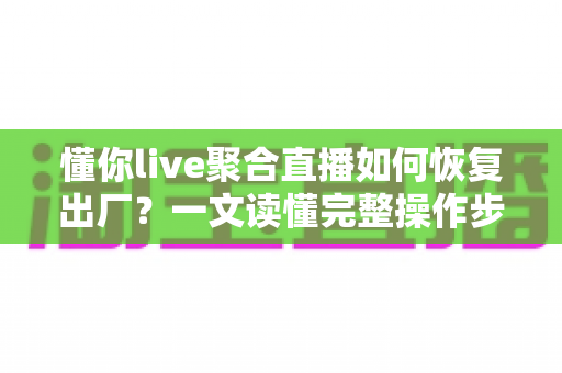 懂你live聚合直播如何恢复出厂？一文读懂完整操作步骤与实用技巧