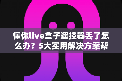 懂你live盒子遥控器丢了怎么办？5大实用解决方案帮你快速找回观影乐趣