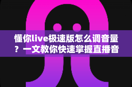 懂你live极速版怎么调音量?一文教你快速掌握直播音量设置技巧,畅享绝佳视听体验 懂你live极速版怎么调音量?一文教你快速掌握直播音量设置技巧,畅享绝佳视听体验