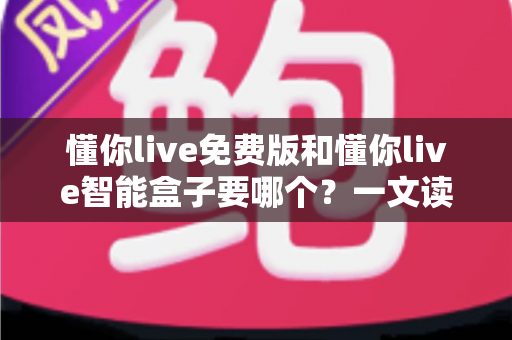 懂你live免费版和懂你live智能盒子要哪个?一文读懂两者差异与选购建议 懂你live免费版和懂你live智能盒子要哪个?一文读懂两者差异与选购建议