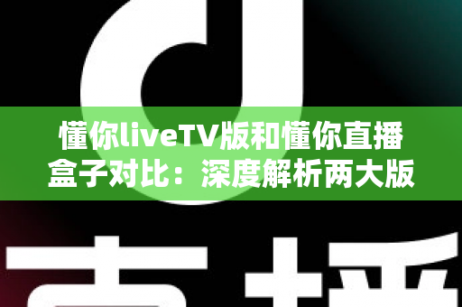 懂你liveTV版和懂你直播盒子对比:深度解析两大版本差异,助你选出最佳观影方案 懂你liveTV版和懂你直播盒子对比:深度解析两大版本差异,助你选出最佳观影方案