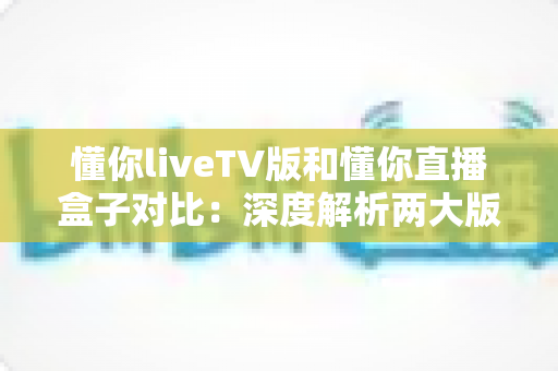 懂你liveTV版和懂你直播盒子对比:深度解析两大版本差异,助你选出最佳观影方案 懂你liveTV版和懂你直播盒子对比:深度解析两大版本差异,助你选出最佳观影方案