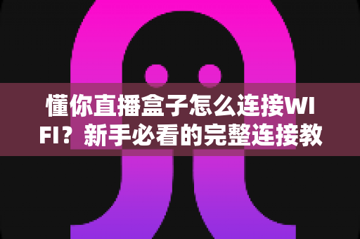懂你直播盒子怎么连接WIFI？新手必看的完整连接教程与故障排查指南