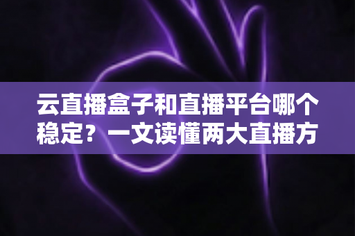 云直播盒子和直播平台哪个稳定?一文读懂两大直播方案的稳定性差异与最佳选择策略 云直播盒子和直播平台哪个稳定?一文读懂两大直播方案的稳定性差异与最佳选择策略