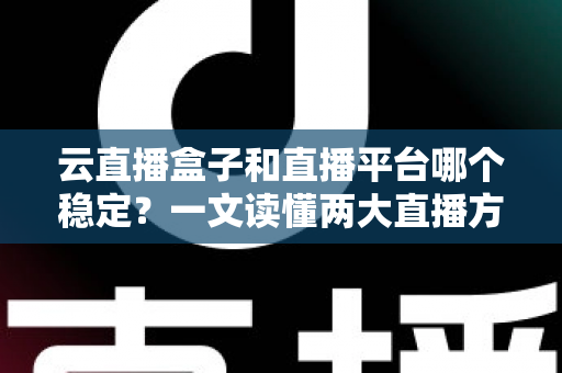 云直播盒子和直播平台哪个稳定?一文读懂两大直播方案的稳定性差异与最佳选择策略 云直播盒子和直播平台哪个稳定?一文读懂两大直播方案的稳定性差异与最佳选择策略