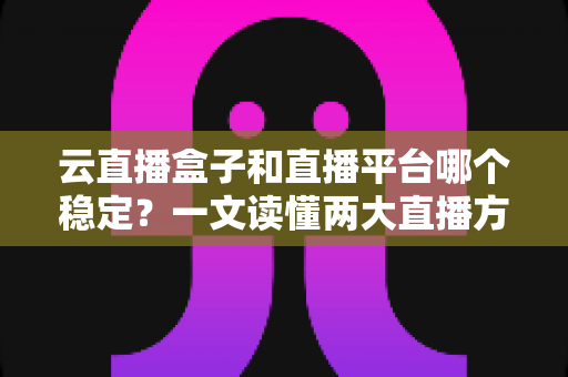 云直播盒子和直播平台哪个稳定？一文读懂两大直播方案的稳定性差异与最佳选择策略