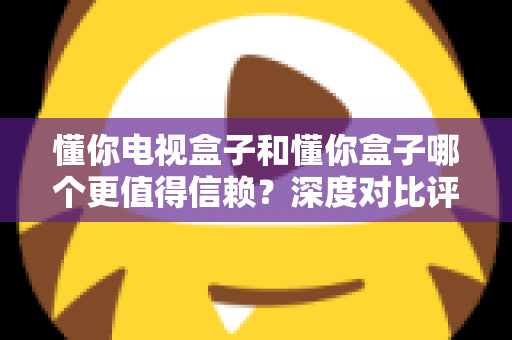 懂你电视盒子和懂你盒子哪个更值得信赖?深度对比评测帮你选对不选贵 懂你电视盒子和懂你盒子哪个更值得信赖?深度对比评测帮你选对不选贵