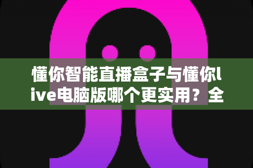 懂你智能直播盒子与懂你live电脑版哪个更实用?全面对比帮你选出最适合的直播神器 懂你智能直播盒子与懂你live电脑版哪个更实用?全面对比帮你选出最适合的直播神器