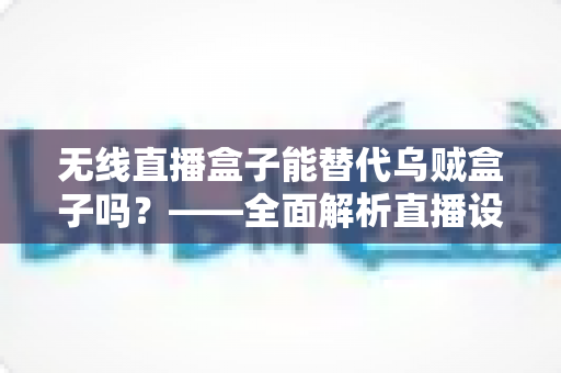 无线直播盒子能替代乌贼盒子吗？——全面解析直播设备的功能差异与选购指南