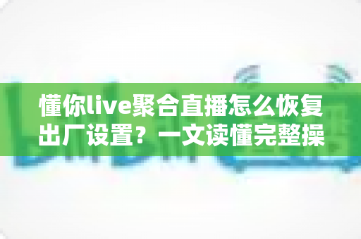 懂你live聚合直播怎么恢复出厂设置?一文读懂完整操作步骤与避坑指南 懂你live聚合直播怎么恢复出厂设置?一文读懂完整操作步骤与避坑指南
